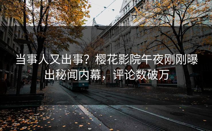 当事人又出事？樱花影院午夜刚刚曝出秘闻内幕，评论数破万