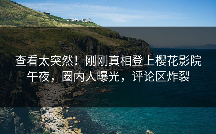 查看太突然！刚刚真相登上樱花影院午夜，圈内人曝光，评论区炸裂