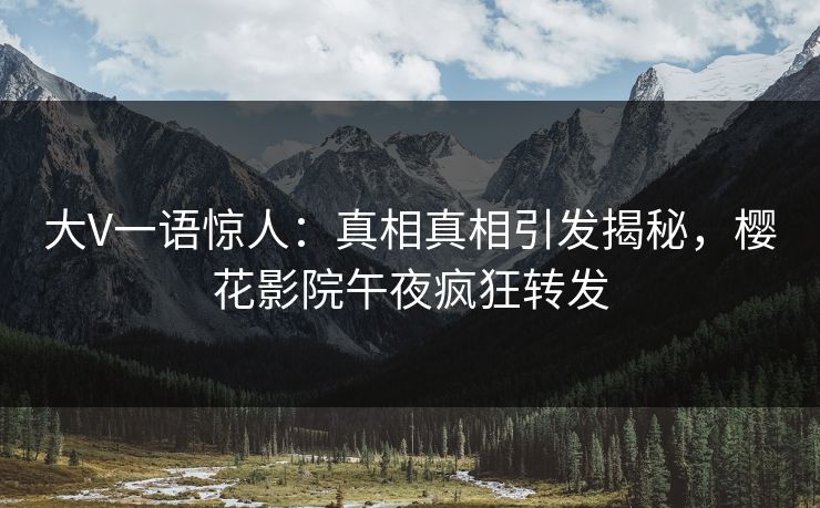 大V一语惊人：真相真相引发揭秘，樱花影院午夜疯狂转发