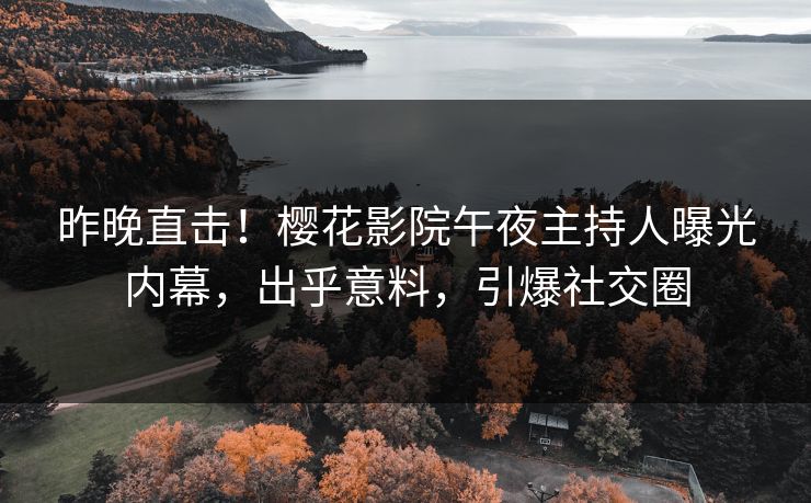 昨晚直击！樱花影院午夜主持人曝光内幕，出乎意料，引爆社交圈