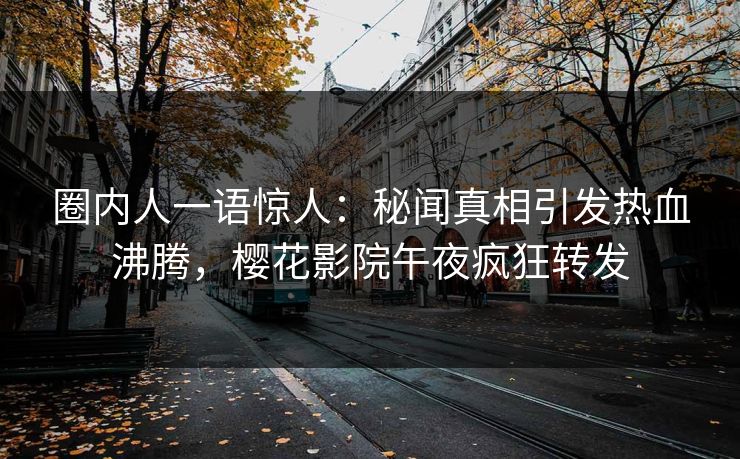 圈内人一语惊人：秘闻真相引发热血沸腾，樱花影院午夜疯狂转发