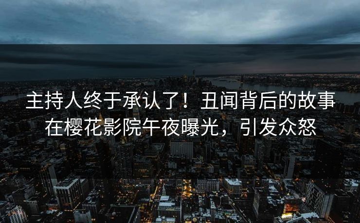 主持人终于承认了！丑闻背后的故事在樱花影院午夜曝光，引发众怒