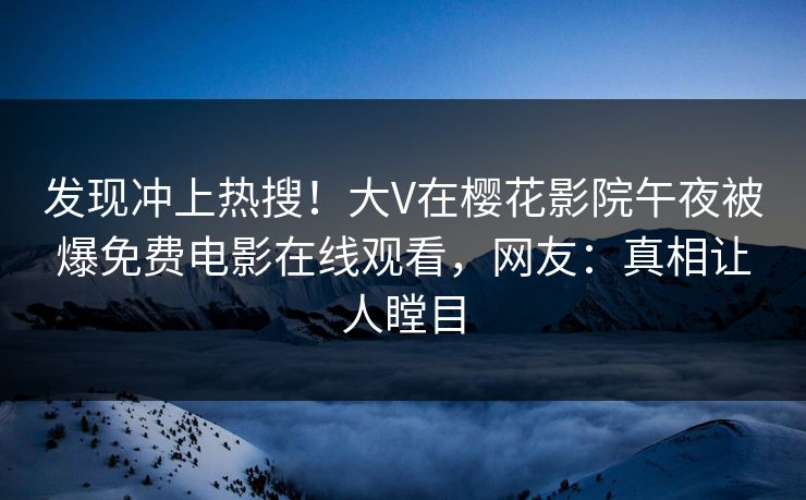 发现冲上热搜！大V在樱花影院午夜被爆免费电影在线观看，网友：真相让人瞠目