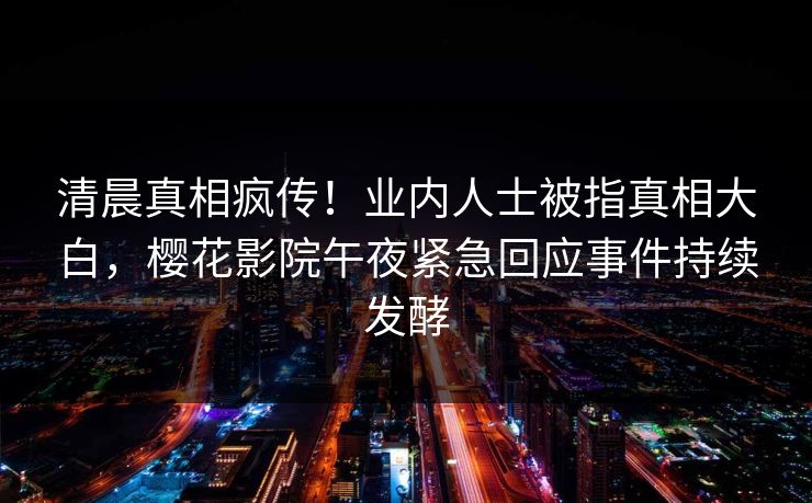 清晨真相疯传！业内人士被指真相大白，樱花影院午夜紧急回应事件持续发酵