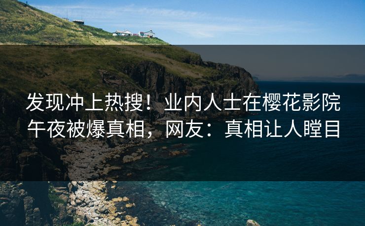 发现冲上热搜！业内人士在樱花影院午夜被爆真相，网友：真相让人瞠目