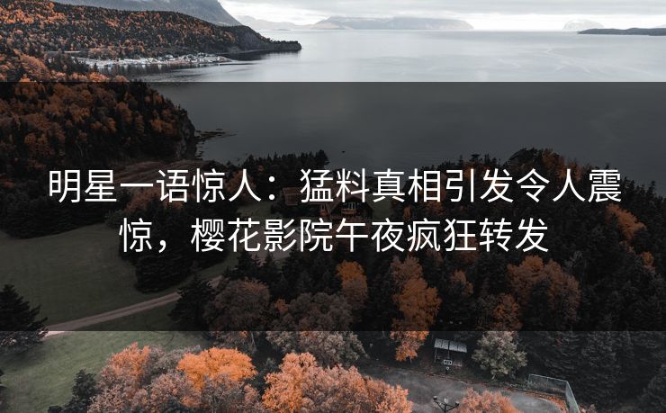 明星一语惊人：猛料真相引发令人震惊，樱花影院午夜疯狂转发