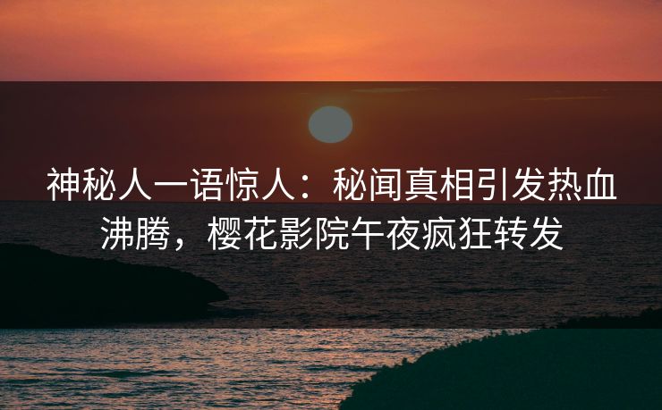 神秘人一语惊人：秘闻真相引发热血沸腾，樱花影院午夜疯狂转发