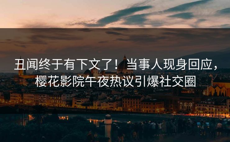 丑闻终于有下文了！当事人现身回应，樱花影院午夜热议引爆社交圈