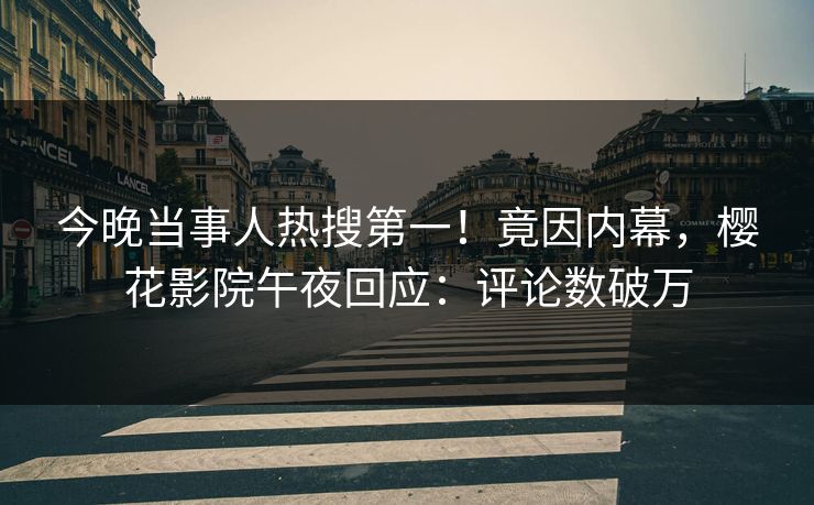 今晚当事人热搜第一！竟因内幕，樱花影院午夜回应：评论数破万