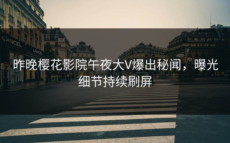 昨晚樱花影院午夜大V爆出秘闻，曝光细节持续刷屏
