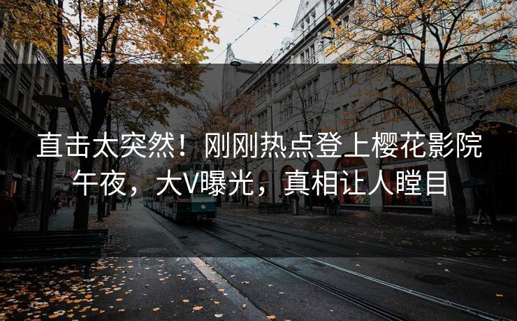 直击太突然！刚刚热点登上樱花影院午夜，大V曝光，真相让人瞠目