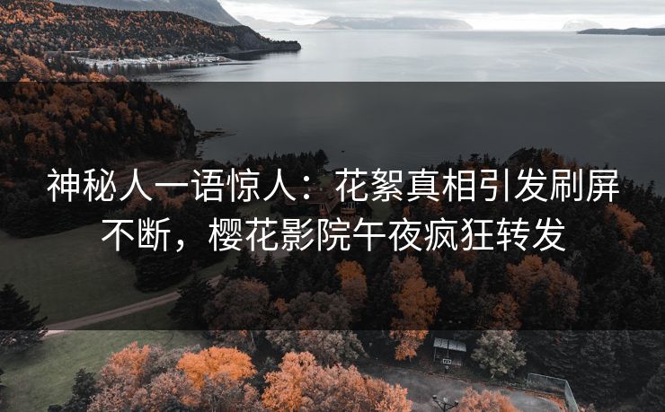神秘人一语惊人：花絮真相引发刷屏不断，樱花影院午夜疯狂转发