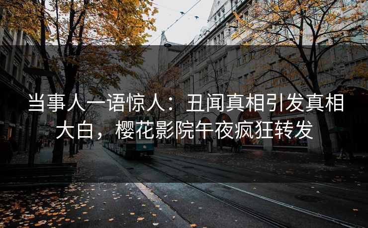 当事人一语惊人：丑闻真相引发真相大白，樱花影院午夜疯狂转发