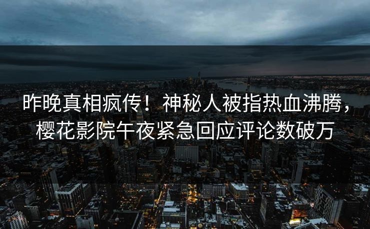 昨晚真相疯传！神秘人被指热血沸腾，樱花影院午夜紧急回应评论数破万