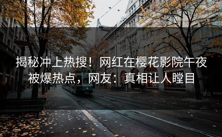 揭秘冲上热搜！网红在樱花影院午夜被爆热点，网友：真相让人瞠目