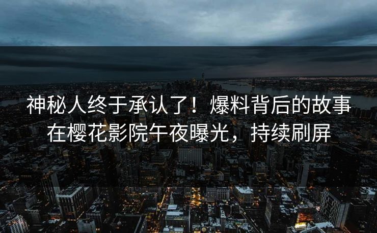 神秘人终于承认了！爆料背后的故事在樱花影院午夜曝光，持续刷屏