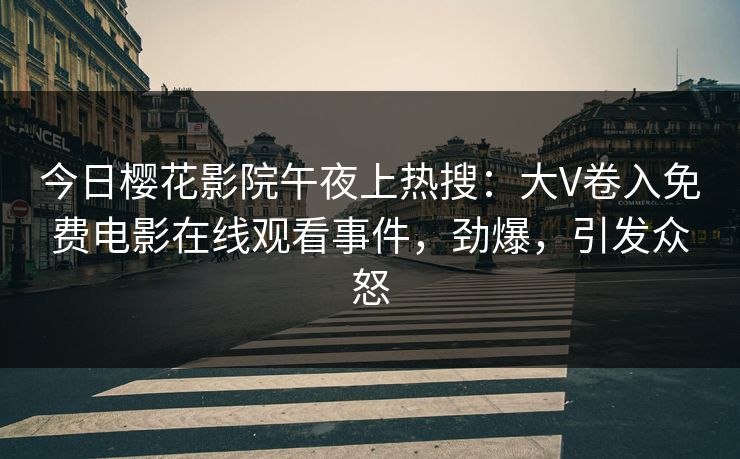 今日樱花影院午夜上热搜：大V卷入免费电影在线观看事件，劲爆，引发众怒