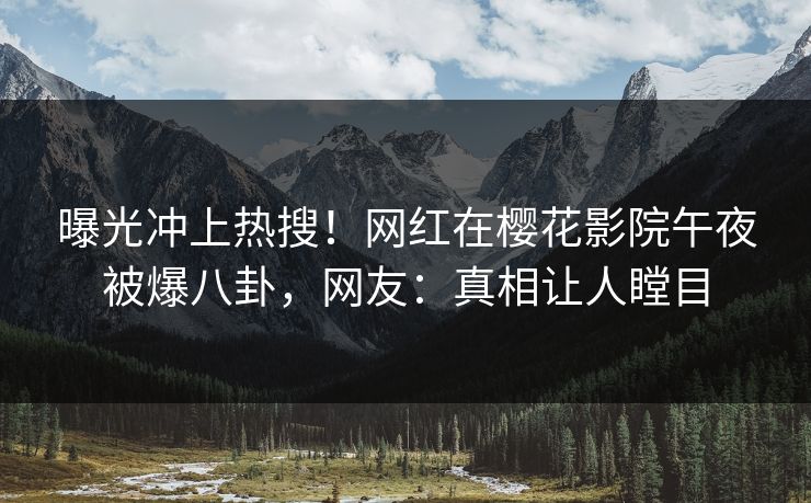曝光冲上热搜！网红在樱花影院午夜被爆八卦，网友：真相让人瞠目