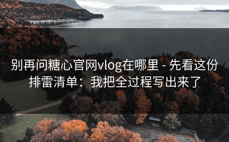 别再问糖心官网vlog在哪里 - 先看这份排雷清单:我把全过程写出来了 别再问糖心官网vlog在哪里 - 先看这份排雷清单:我把全过程写出来了