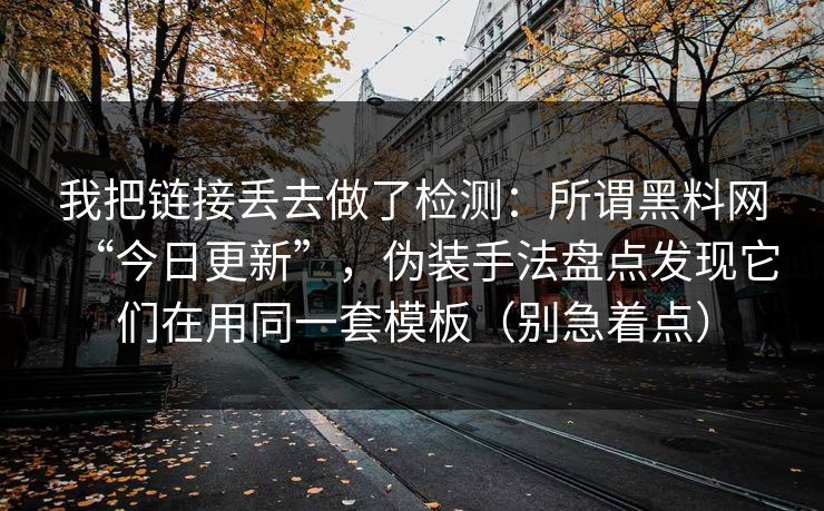 我把链接丢去做了检测:所谓黑料网“今日更新”,伪装手法盘点发现它们在用同一套模板(别急着点) 我把链接丢去做了检测:所谓黑料网“今日更新”,伪装手法盘点发现它们在用同一套模板(别急着点)
