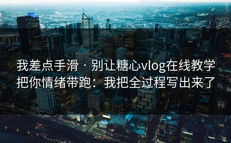 我差点手滑 · 别让糖心vlog在线教学把你情绪带跑：我把全过程写出来了