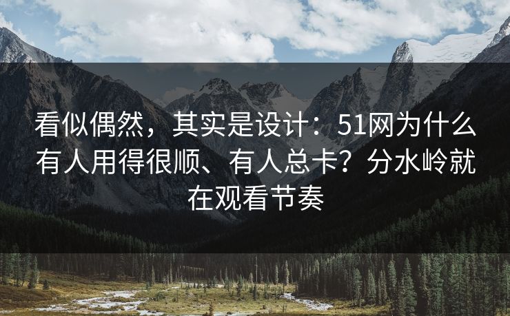 看似偶然，其实是设计：51网为什么有人用得很顺、有人总卡？分水岭就在观看节奏