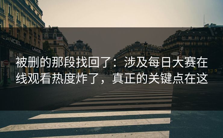 被删的那段找回了：涉及每日大赛在线观看热度炸了，真正的关键点在这