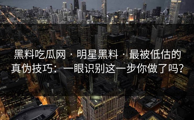 黑料吃瓜网 · 明星黑料 · 最被低估的真伪技巧:一眼识别这一步你做了吗? 黑料吃瓜网 · 明星黑料 · 最被低估的真伪技巧:一眼识别这一步你做了吗?
