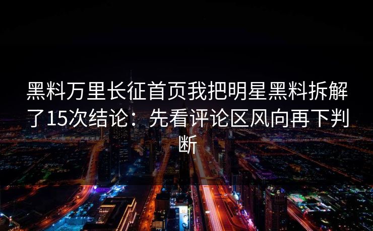 黑料万里长征首页我把明星黑料拆解了15次结论:先看评论区风向再下判断 黑料万里长征首页我把明星黑料拆解了15次结论:先看评论区风向再下判断