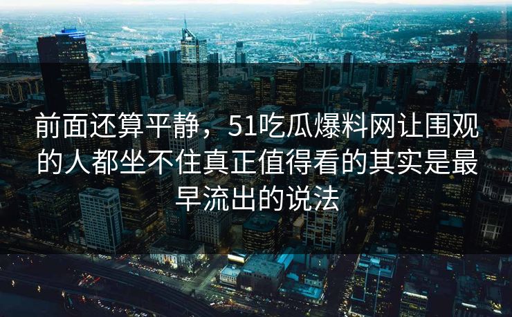 前面还算平静，51吃瓜爆料网让围观的人都坐不住真正值得看的其实是最早流出的说法