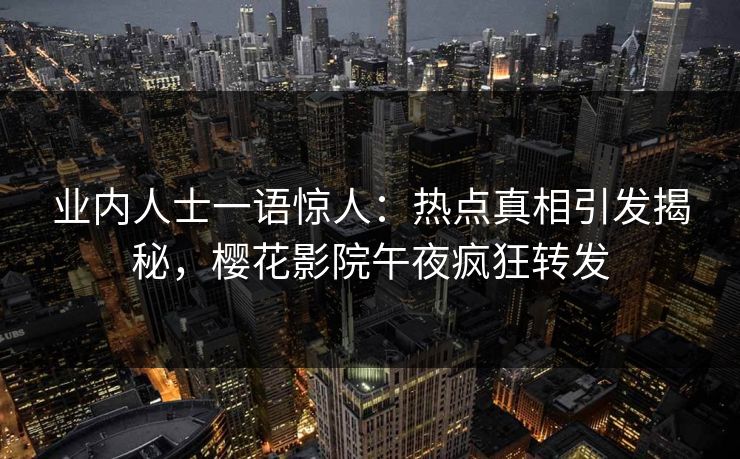 业内人士一语惊人：热点真相引发揭秘，樱花影院午夜疯狂转发