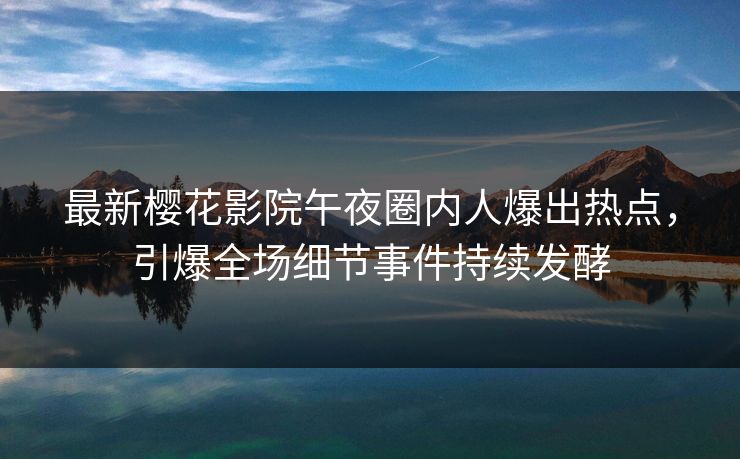 最新樱花影院午夜圈内人爆出热点，引爆全场细节事件持续发酵