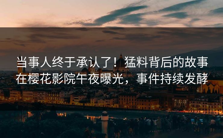 当事人终于承认了！猛料背后的故事在樱花影院午夜曝光，事件持续发酵