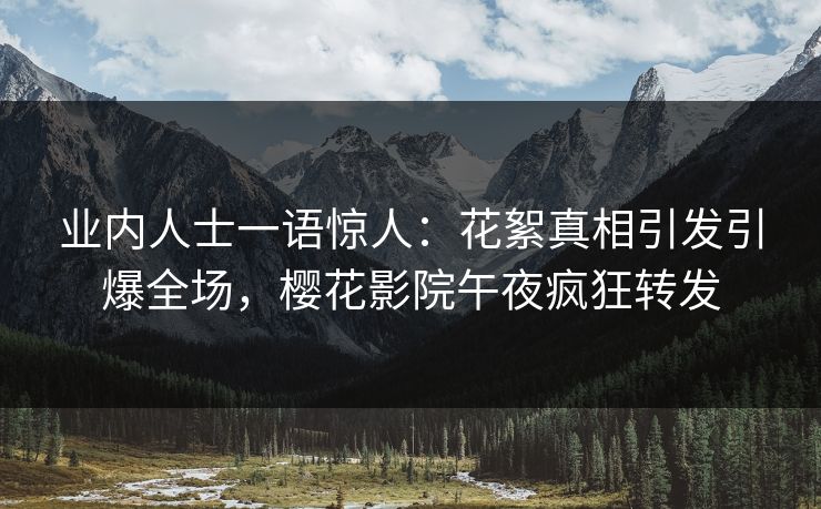 业内人士一语惊人：花絮真相引发引爆全场，樱花影院午夜疯狂转发