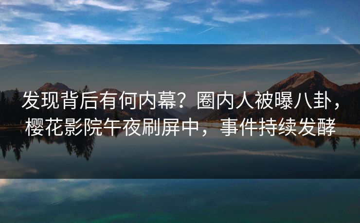 发现背后有何内幕？圈内人被曝八卦，樱花影院午夜刷屏中，事件持续发酵