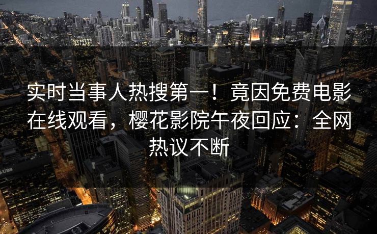 实时当事人热搜第一！竟因免费电影在线观看，樱花影院午夜回应：全网热议不断