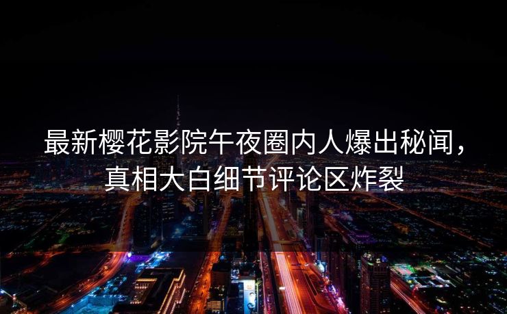 最新樱花影院午夜圈内人爆出秘闻，真相大白细节评论区炸裂