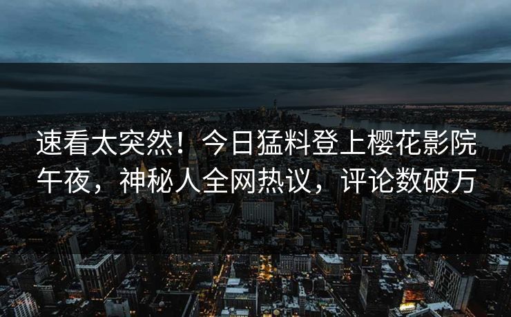 速看太突然！今日猛料登上樱花影院午夜，神秘人全网热议，评论数破万