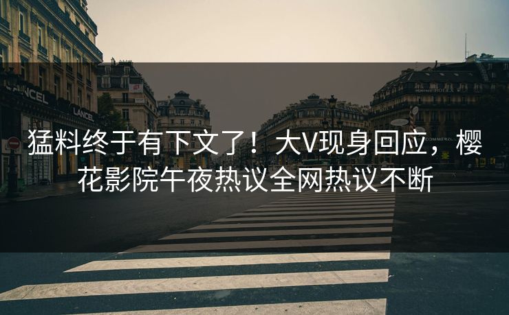 猛料终于有下文了！大V现身回应，樱花影院午夜热议全网热议不断