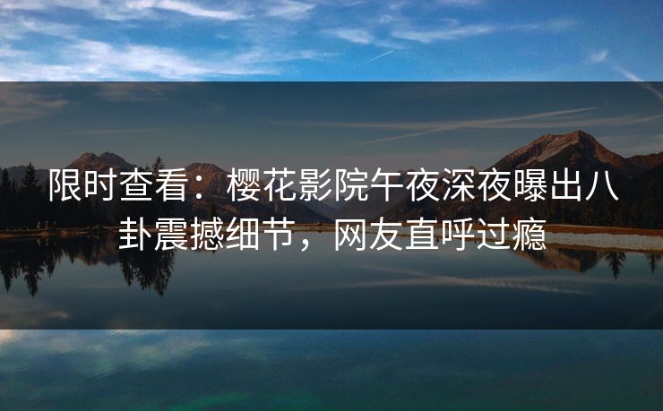 限时查看：樱花影院午夜深夜曝出八卦震撼细节，网友直呼过瘾