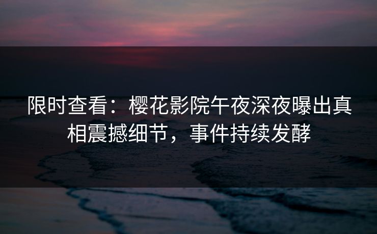 限时查看：樱花影院午夜深夜曝出真相震撼细节，事件持续发酵