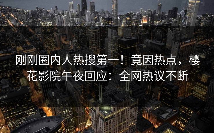 刚刚圈内人热搜第一！竟因热点，樱花影院午夜回应：全网热议不断