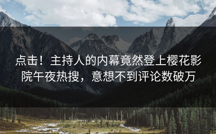 点击！主持人的内幕竟然登上樱花影院午夜热搜，意想不到评论数破万