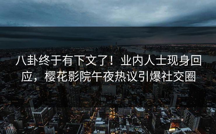 八卦终于有下文了！业内人士现身回应，樱花影院午夜热议引爆社交圈