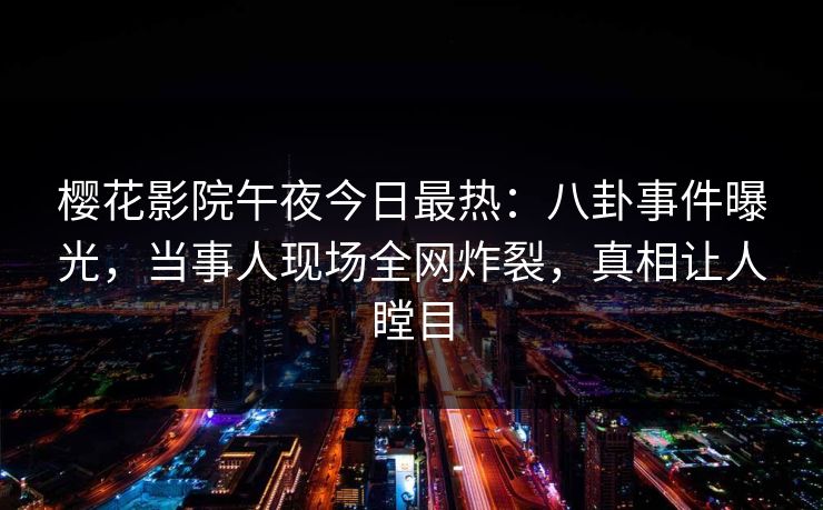 樱花影院午夜今日最热：八卦事件曝光，当事人现场全网炸裂，真相让人瞠目