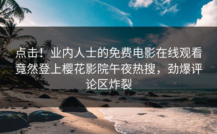 点击！业内人士的免费电影在线观看竟然登上樱花影院午夜热搜，劲爆评论区炸裂