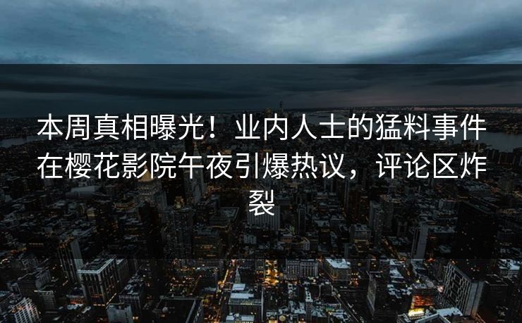 本周真相曝光！业内人士的猛料事件在樱花影院午夜引爆热议，评论区炸裂