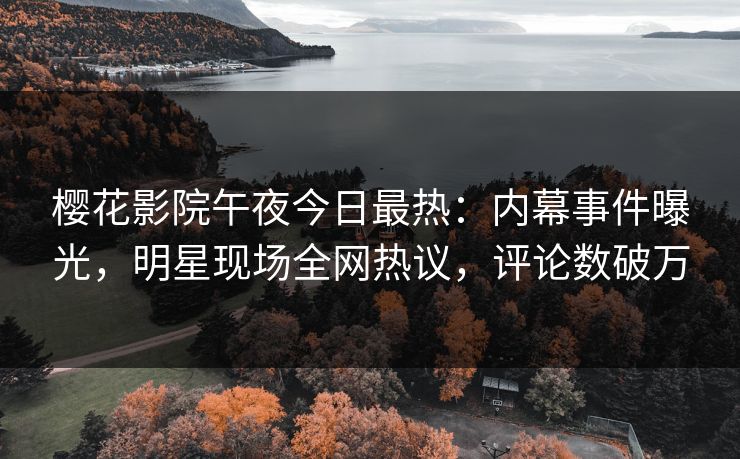 樱花影院午夜今日最热：内幕事件曝光，明星现场全网热议，评论数破万