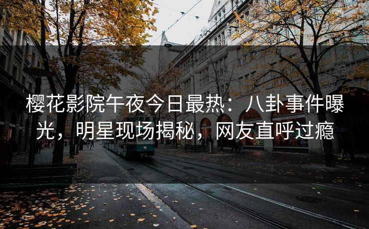 樱花影院午夜今日最热：八卦事件曝光，明星现场揭秘，网友直呼过瘾