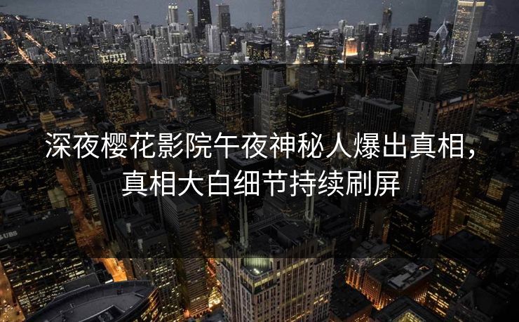 深夜樱花影院午夜神秘人爆出真相，真相大白细节持续刷屏